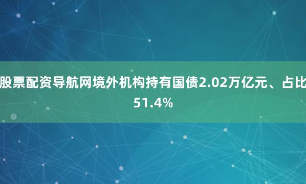 股票配资导航网境外机构持有国债2.02万亿元、占比51.4%