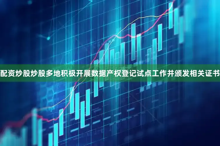 配资炒股炒股多地积极开展数据产权登记试点工作并颁发相关证书
