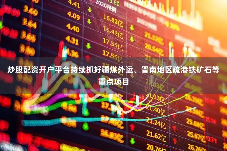 炒股配资开户平台持续抓好疆煤外运、晋南地区疏港铁矿石等重点项目