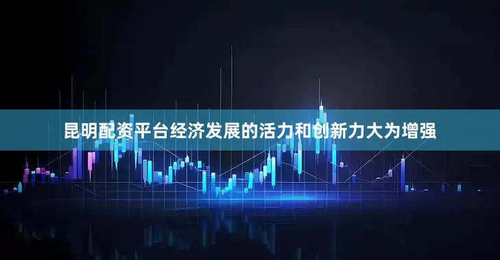 昆明配资平台经济发展的活力和创新力大为增强
