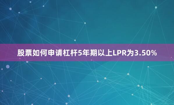 股票如何申请杠杆5年期以上LPR为3.50%