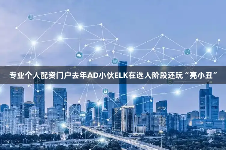 专业个人配资门户去年AD小伙ELK在选人阶段还玩“亮小丑”