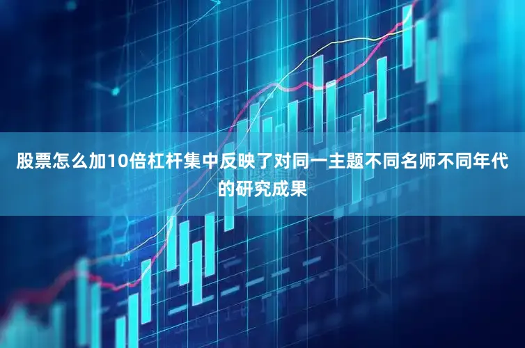 股票怎么加10倍杠杆集中反映了对同一主题不同名师不同年代的研究成果