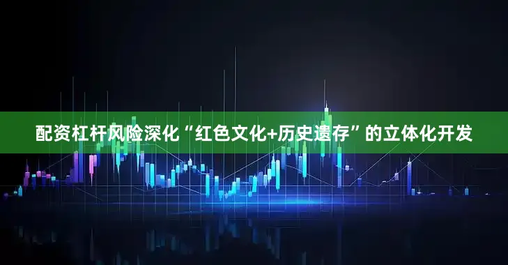 配资杠杆风险深化“红色文化+历史遗存”的立体化开发