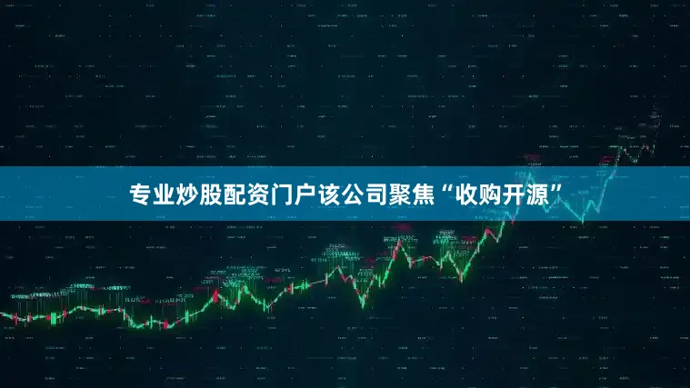 专业炒股配资门户该公司聚焦“收购开源”
