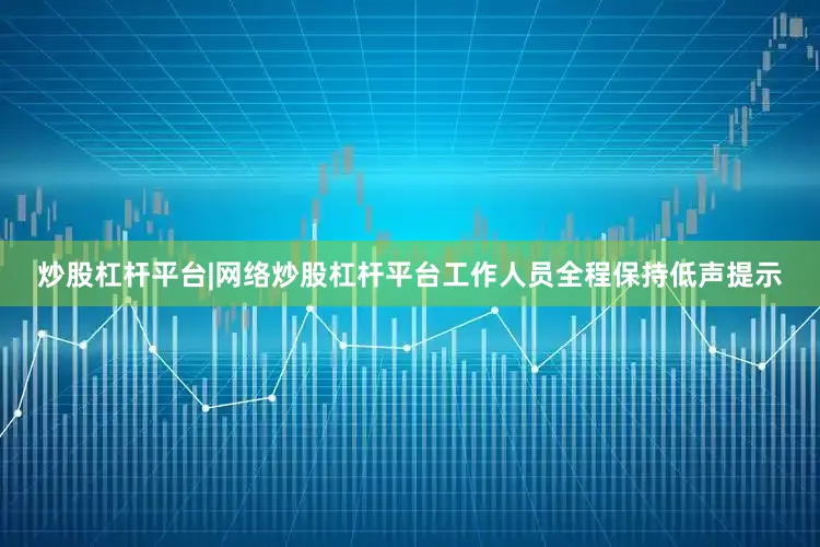 炒股杠杆平台|网络炒股杠杆平台工作人员全程保持低声提示