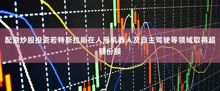 配资炒股投资若特斯拉能在人形机器人及自主驾驶等领域取得超额份额