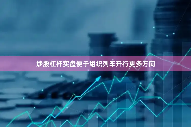 炒股杠杆实盘便于组织列车开行更多方向