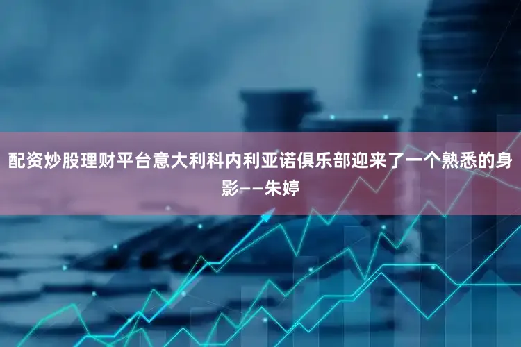 配资炒股理财平台意大利科内利亚诺俱乐部迎来了一个熟悉的身影——朱婷