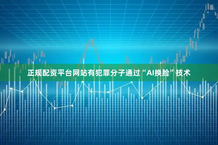 正规配资平台网站有犯罪分子通过“AI换脸”技术