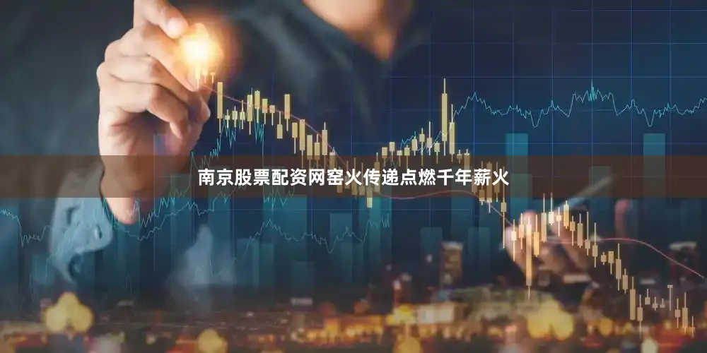 南京股票配资网　　窑火传递点燃千年薪火