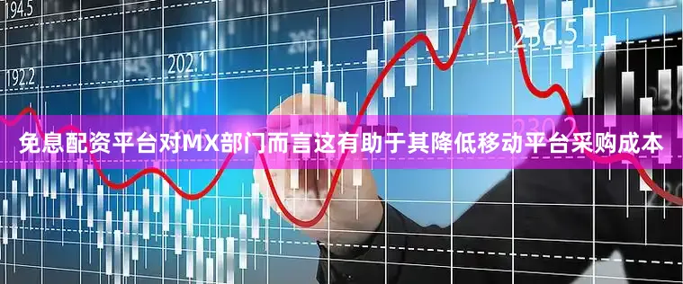 免息配资平台对MX部门而言这有助于其降低移动平台采购成本