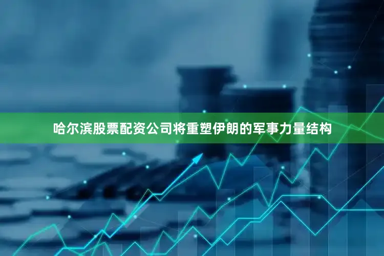 哈尔滨股票配资公司将重塑伊朗的军事力量结构