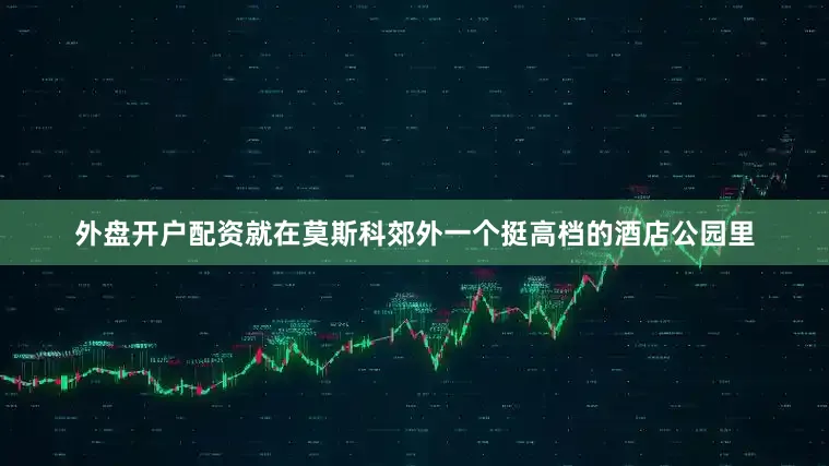 外盘开户配资就在莫斯科郊外一个挺高档的酒店公园里