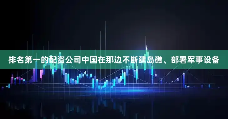 排名第一的配资公司中国在那边不断建岛礁、部署军事设备