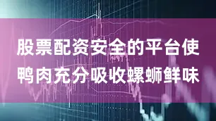 股票配资安全的平台使鸭肉充分吸收螺蛳鲜味